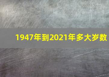 1947年到2021年多大岁数