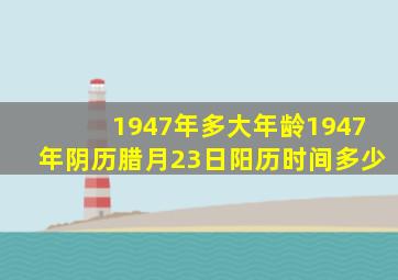 1947年多大年龄1947年阴历腊月23日阳历时间多少