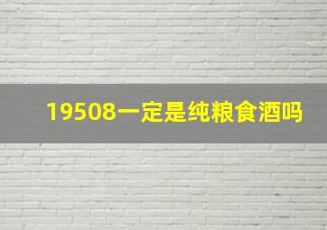 19508一定是纯粮食酒吗