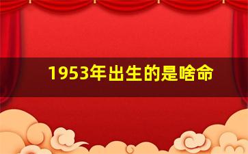 1953年出生的是啥命