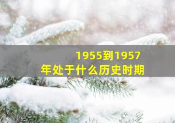 1955到1957年处于什么历史时期