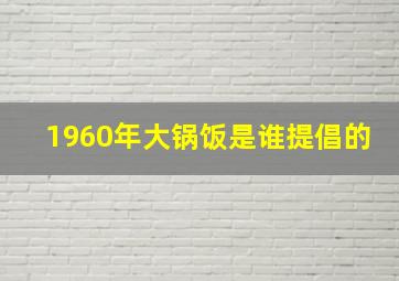 1960年大锅饭是谁提倡的