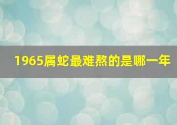 1965属蛇最难熬的是哪一年