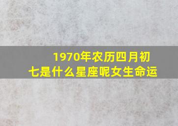 1970年农历四月初七是什么星座呢女生命运