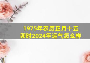 1975年农历正月十五卯时2024年运气怎么样