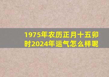 1975年农历正月十五卯时2024年运气怎么样呢