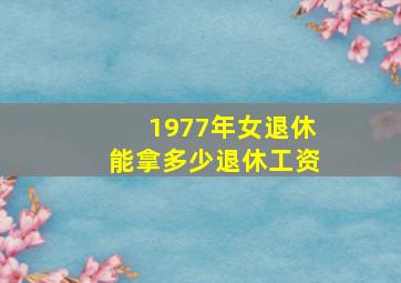 1977年女退休能拿多少退休工资