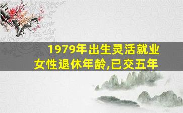 1979年出生灵活就业女性退休年龄,已交五年