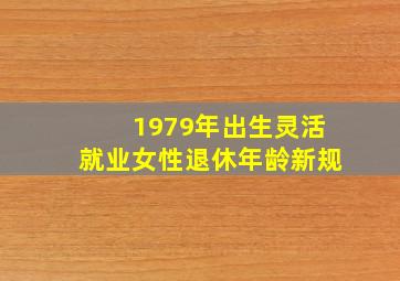 1979年出生灵活就业女性退休年龄新规