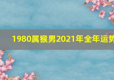 1980属猴男2021年全年运势