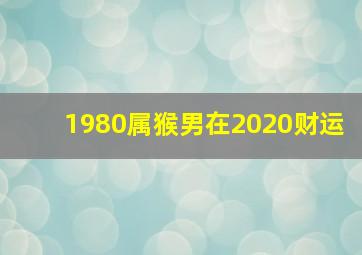 1980属猴男在2020财运