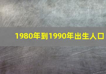 1980年到1990年出生人口