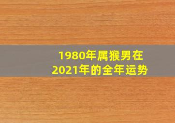 1980年属猴男在2021年的全年运势