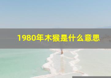 1980年木猴是什么意思