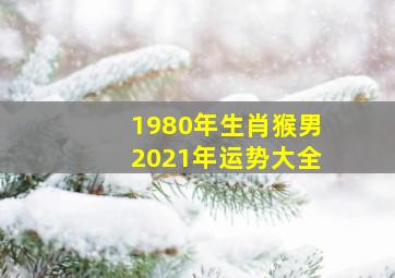 1980年生肖猴男2021年运势大全