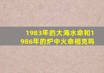 1983年的大海水命和1986年的炉中火命相克吗