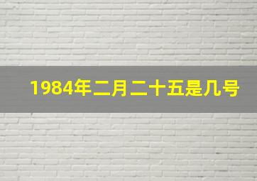 1984年二月二十五是几号