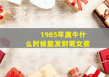 1985年属牛什么时候能发财呢女孩