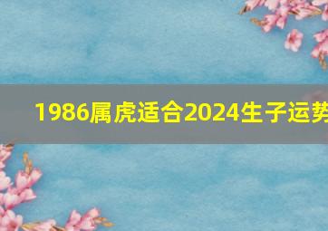 1986属虎适合2024生子运势