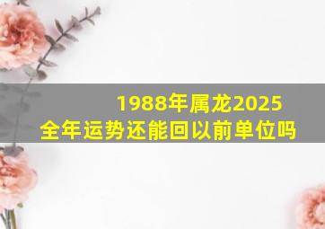 1988年属龙2025全年运势还能回以前单位吗