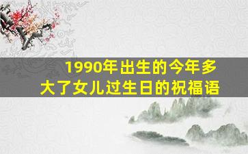 1990年出生的今年多大了女儿过生日的祝福语