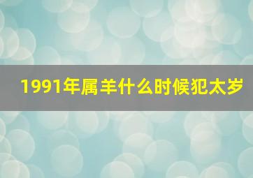 1991年属羊什么时候犯太岁