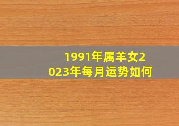 1991年属羊女2023年每月运势如何