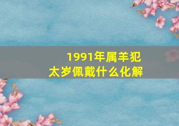 1991年属羊犯太岁佩戴什么化解