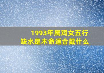 1993年属鸡女五行缺水是木命适合戴什么