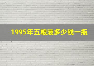 1995年五粮液多少钱一瓶