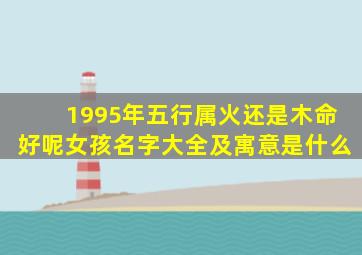 1995年五行属火还是木命好呢女孩名字大全及寓意是什么