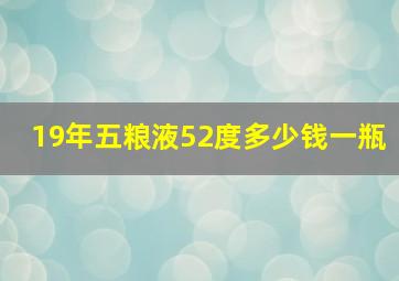 19年五粮液52度多少钱一瓶