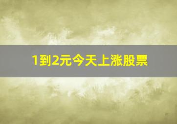 1到2元今天上涨股票