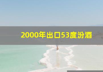 2000年出口53度汾酒