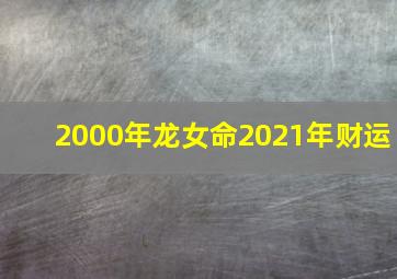 2000年龙女命2021年财运