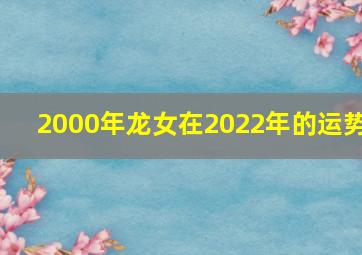 2000年龙女在2022年的运势