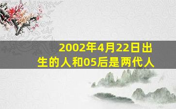 2002年4月22日出生的人和05后是两代人