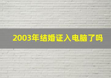 2003年结婚证入电脑了吗