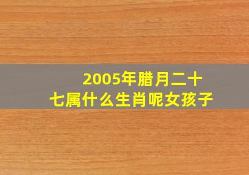 2005年腊月二十七属什么生肖呢女孩子