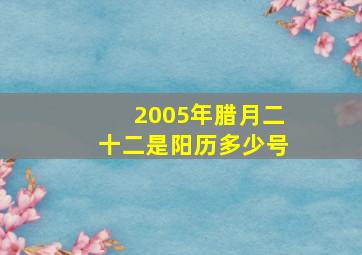 2005年腊月二十二是阳历多少号