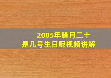 2005年腊月二十是几号生日呢视频讲解