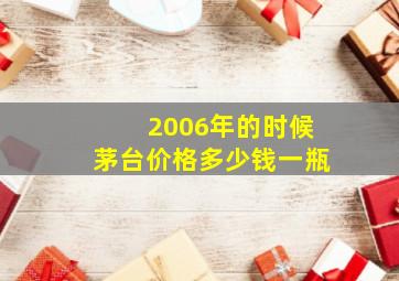 2006年的时候茅台价格多少钱一瓶