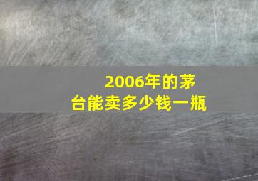 2006年的茅台能卖多少钱一瓶