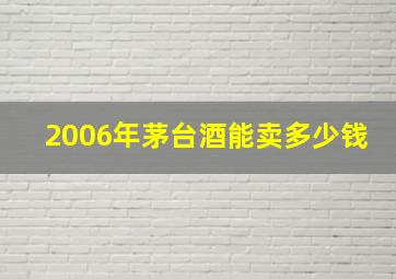 2006年茅台酒能卖多少钱