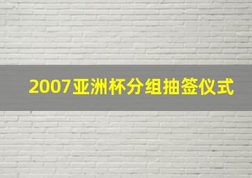 2007亚洲杯分组抽签仪式