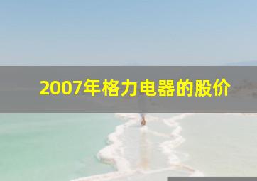 2007年格力电器的股价