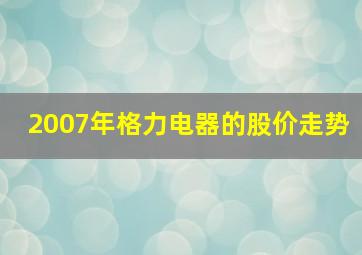 2007年格力电器的股价走势