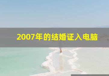 2007年的结婚证入电脑