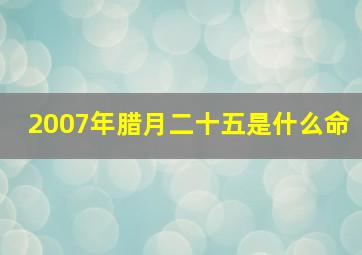 2007年腊月二十五是什么命