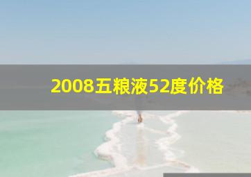 2008五粮液52度价格